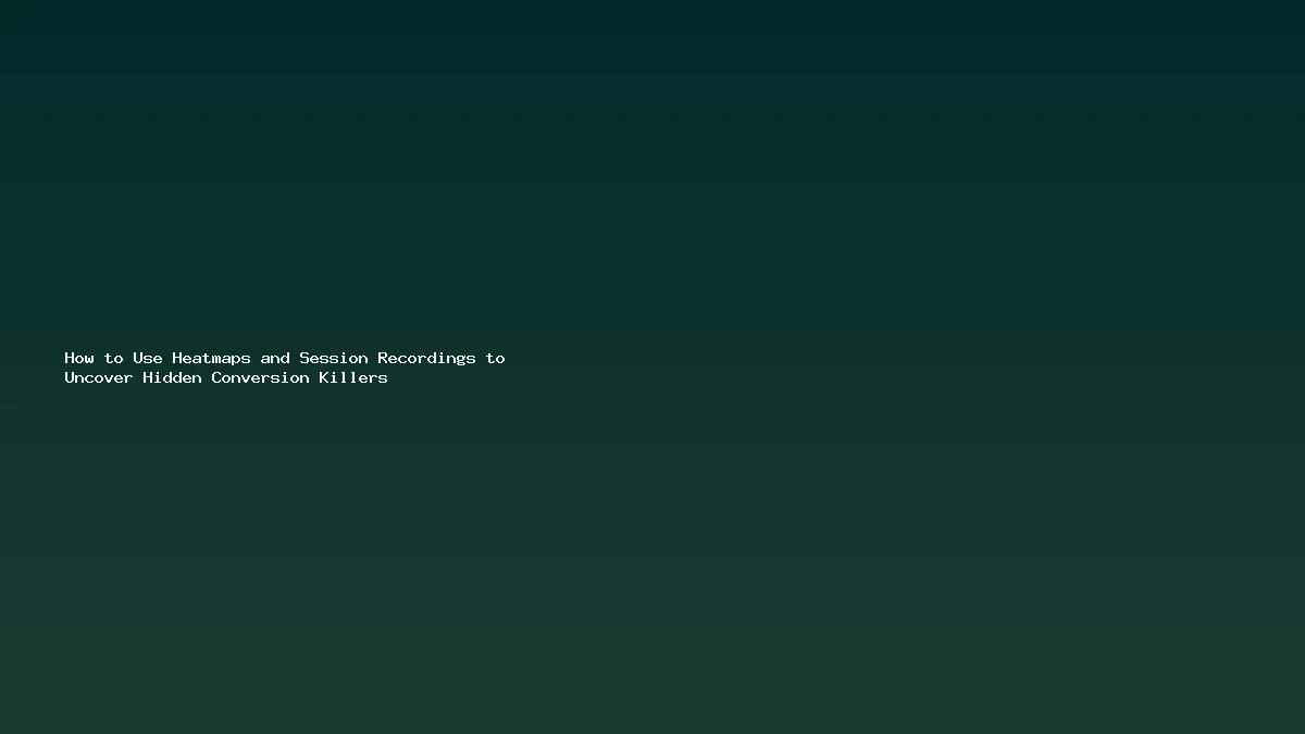 How to Use Heatmaps and Session Recordings to Uncover Hidden Conversion Killers